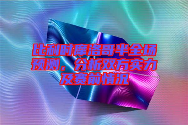 比利時(shí)摩洛哥半全場預(yù)測，分析雙方實(shí)力及賽前情況