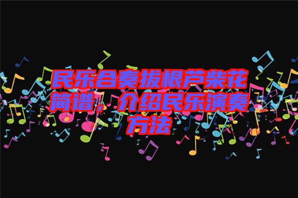 民樂合奏拔根蘆柴花簡譜，介紹民樂演奏方法