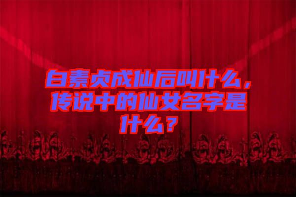 白素貞成仙后叫什么，傳說中的仙女名字是什么？