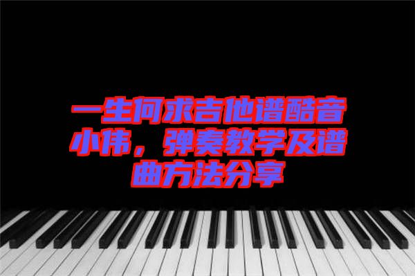 一生何求吉他譜酷音小偉，彈奏教學及譜曲方法分享