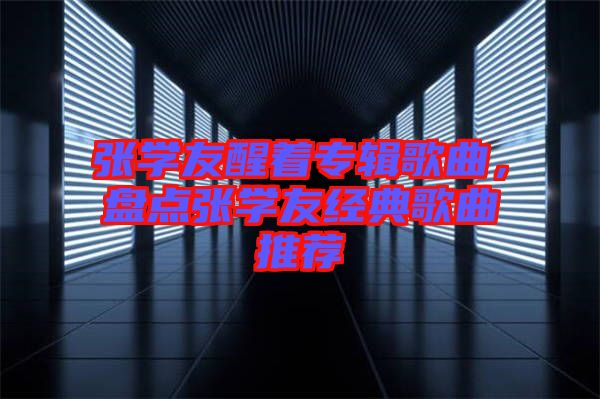 張學友醒著專輯歌曲，盤點張學友經典歌曲推薦