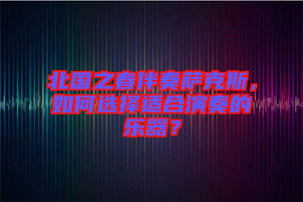 北國之春伴奏薩克斯，如何選擇適合演奏的樂器？