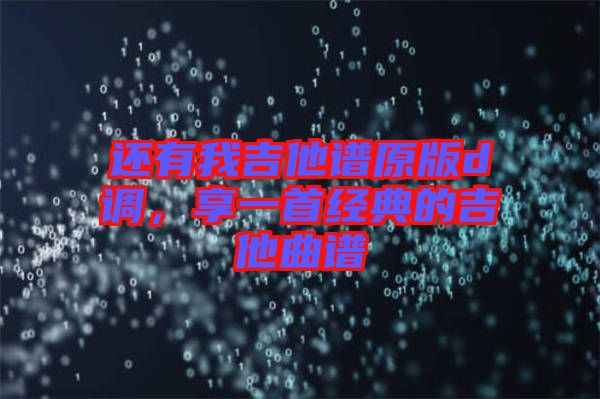 還有我吉他譜原版d調(diào)，享一首經(jīng)典的吉他曲譜