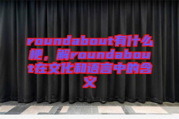 roundabout有什么梗，解roundabout在文化和語言中的含義