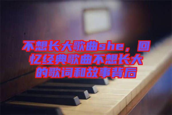 不想長(zhǎng)大歌曲she，回憶經(jīng)典歌曲不想長(zhǎng)大的歌詞和故事背后