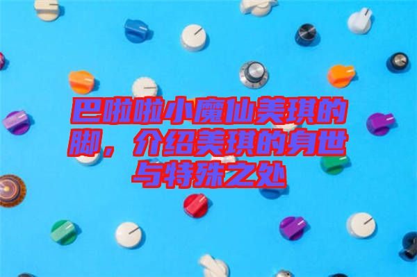 巴啦啦小魔仙美琪的腳，介紹美琪的身世與特殊之處