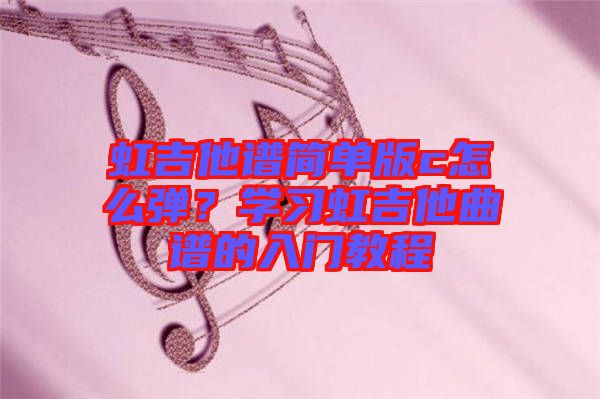 虹吉他譜簡(jiǎn)單版c怎么彈？學(xué)習(xí)虹吉他曲譜的入門教程