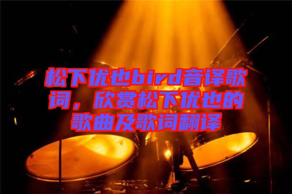 松下優(yōu)也bird音譯歌詞，欣賞松下優(yōu)也的歌曲及歌詞翻譯