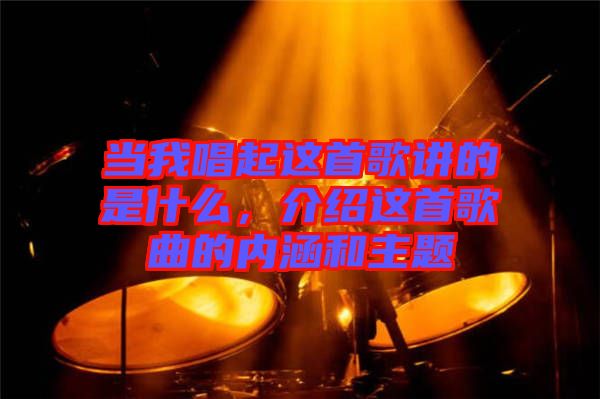 當(dāng)我唱起這首歌講的是什么，介紹這首歌曲的內(nèi)涵和主題