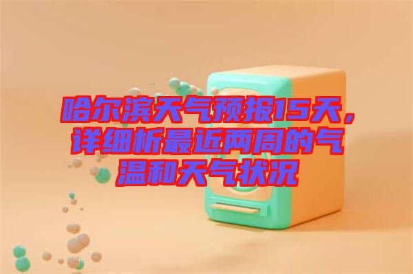 哈爾濱天氣預(yù)報(bào)15天，詳細(xì)析最近兩周的氣溫和天氣狀況