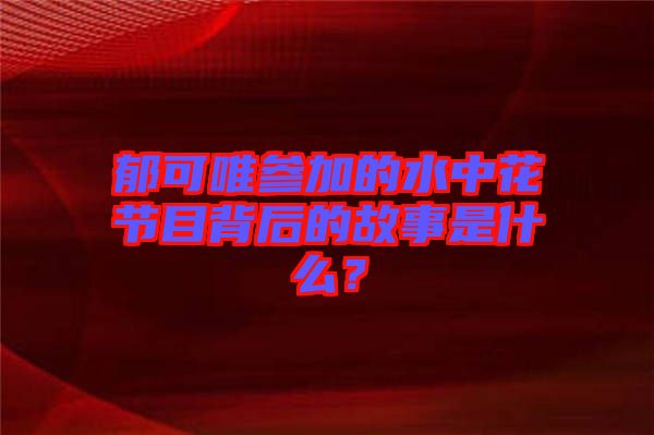 郁可唯參加的水中花節(jié)目背后的故事是什么？