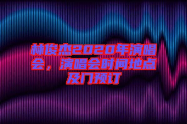 林俊杰2020年演唱會，演唱會時間地點(diǎn)及門預(yù)訂