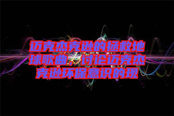 邁克杰克遜的拯救地球歌曲，討論邁克杰克遜環(huán)保意識的現(xiàn)