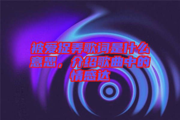 被愛捉弄歌詞是什么意思，介紹歌曲中的情感達(dá)