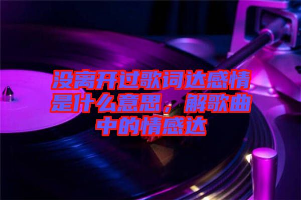 沒(méi)離開(kāi)過(guò)歌詞達(dá)感情是什么意思，解歌曲中的情感達(dá)