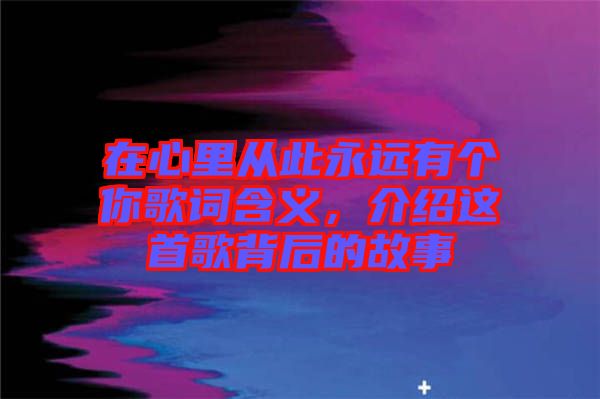 在心里從此永遠(yuǎn)有個你歌詞含義，介紹這首歌背后的故事