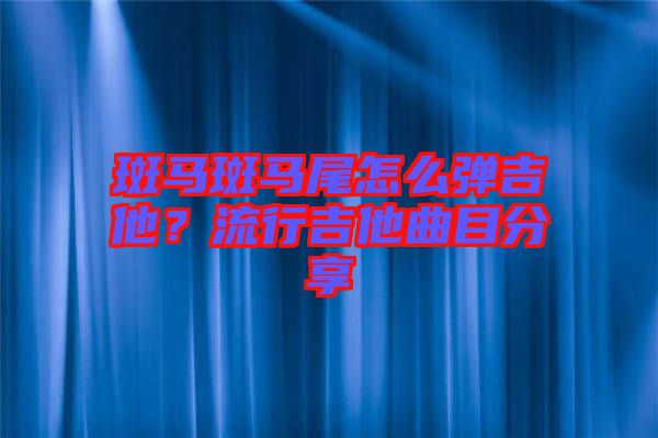 斑馬斑馬尾怎么彈吉他？流行吉他曲目分享