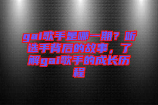 gai歌手是哪一期？聽選手背后的故事，了解gai歌手的成長歷程