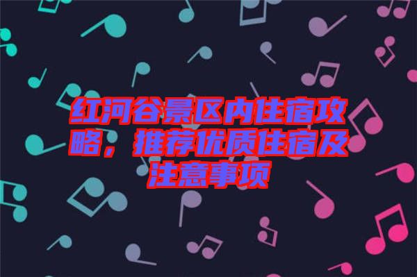 紅河谷景區(qū)內(nèi)住宿攻略，推薦優(yōu)質(zhì)住宿及注意事項(xiàng)