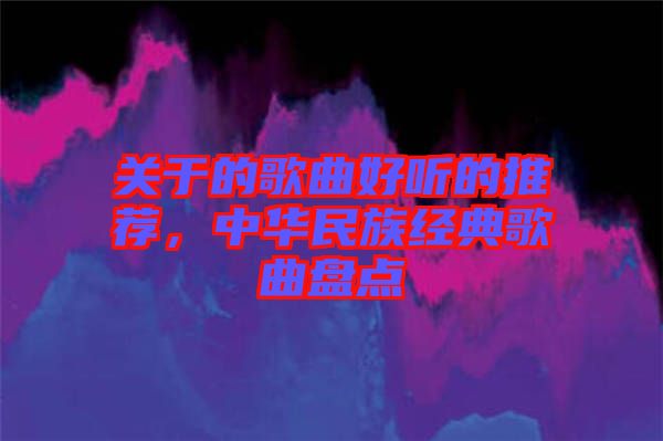 關(guān)于的歌曲好聽的推薦，中華民族經(jīng)典歌曲盤點