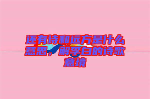 還有詩和遠方是什么意思，解李白的詩歌意境