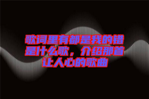 歌詞里有都是我的錯(cuò)是什么歌，介紹那首讓人心的歌曲