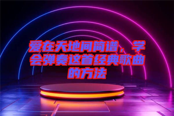 愛在天地間簡(jiǎn)譜，學(xué)會(huì)彈奏這首經(jīng)典歌曲的方法