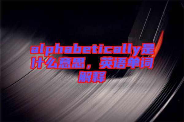 alphabetically是什么意思，英語(yǔ)單詞解釋