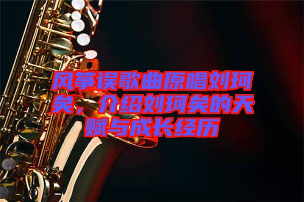 風(fēng)箏誤歌曲原唱?jiǎng)㈢嬉?，介紹劉珂矣的天賦與成長(zhǎng)經(jīng)歷