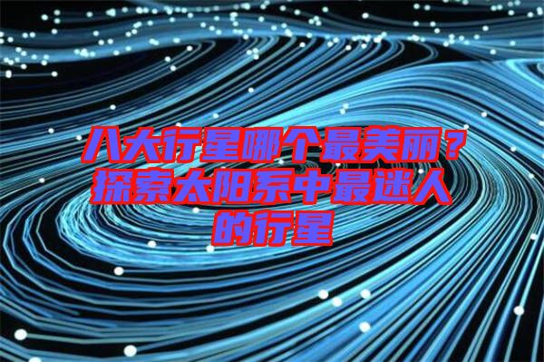 八大行星哪個(gè)最美麗？探索太陽(yáng)系中最迷人的行星