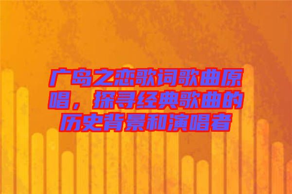 廣島之戀歌詞歌曲原唱，探尋經(jīng)典歌曲的歷史背景和演唱者