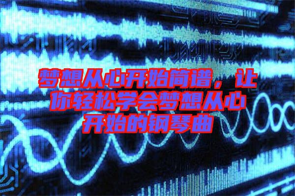 夢想從心開始簡譜，讓你輕松學(xué)會夢想從心開始的鋼琴曲