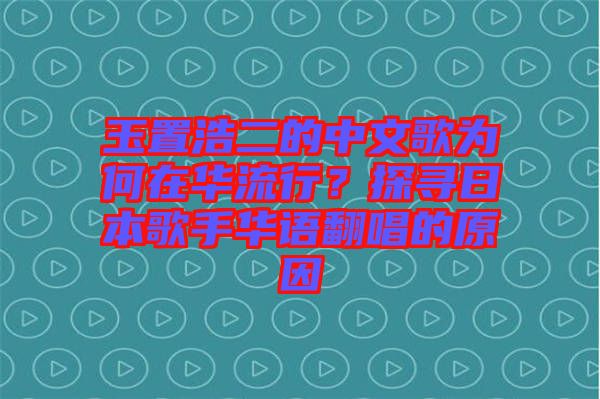 玉置浩二的中文歌為何在華流行？探尋日本歌手華語(yǔ)翻唱的原因