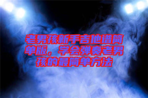 老男孩新手吉他譜簡單版，學(xué)會彈奏老男孩的最簡單方法