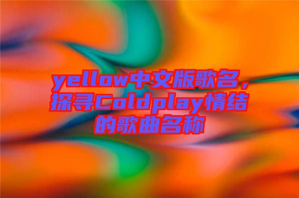 yellow中文版歌名，探尋Coldplay情結(jié)的歌曲名稱