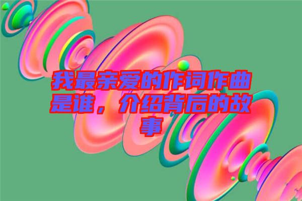 我最親愛的作詞作曲是誰，介紹背后的故事