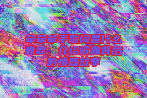 牽牽牽手歌詞是什么意思，介紹歌曲背后的情感故事