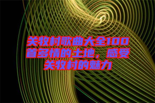 關(guān)牧村歌曲大全100首多情的土地，感受關(guān)牧村的魅力