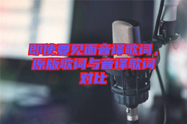 即使要見(jiàn)面音譯歌詞，原版歌詞與音譯歌詞對(duì)比