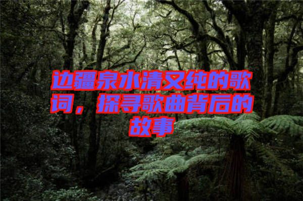 邊疆泉水清又純的歌詞，探尋歌曲背后的故事