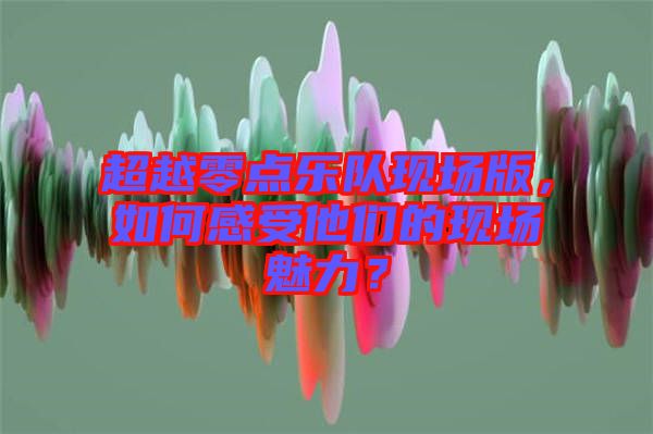 超越零點(diǎn)樂隊(duì)現(xiàn)場(chǎng)版，如何感受他們的現(xiàn)場(chǎng)魅力？