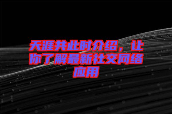 天涯共此時介紹，讓你了解最新社交網(wǎng)絡(luò)應(yīng)用