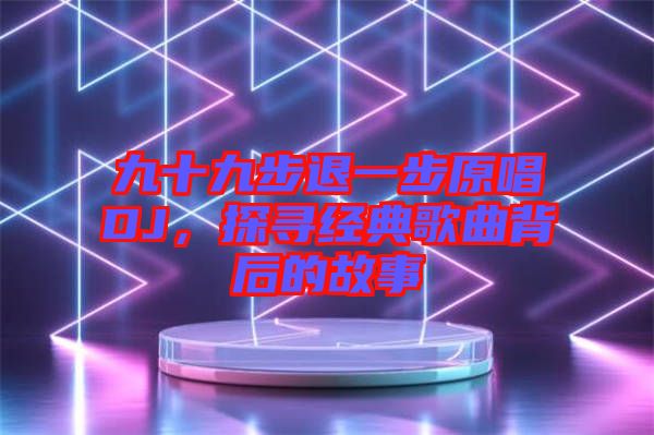 九十九步退一步原唱DJ，探尋經(jīng)典歌曲背后的故事