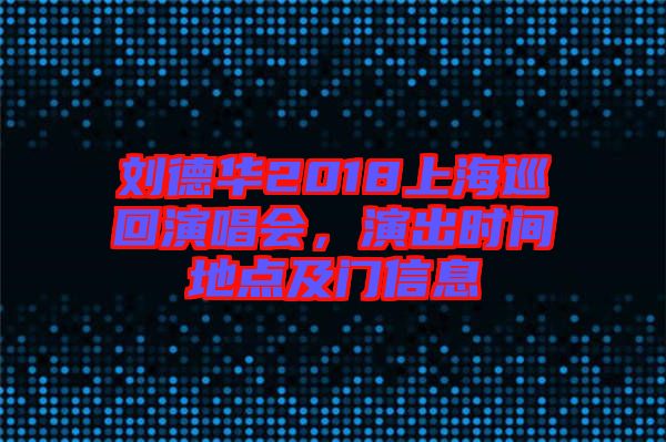 劉德華2018上海巡回演唱會(huì)，演出時(shí)間地點(diǎn)及門(mén)信息