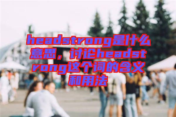 headstrong是什么意思，討論headstrong這個詞的含義和用法