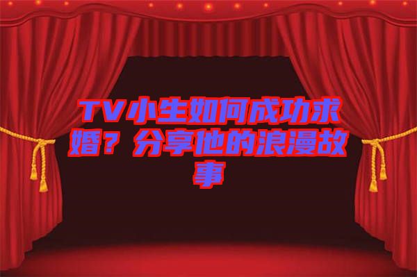 TV小生如何成功求婚？分享他的浪漫故事