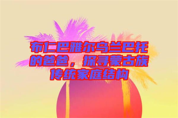 布仁巴雅爾烏蘭巴托的爸爸，探尋蒙古族傳統(tǒng)家庭結(jié)構(gòu)