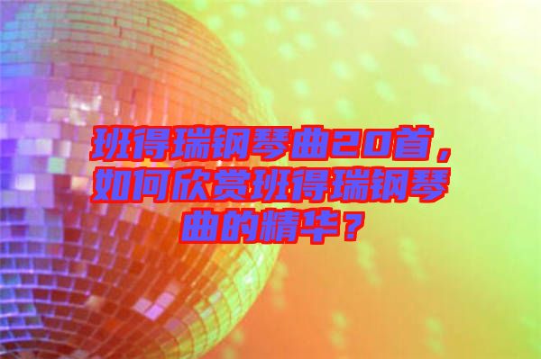 班得瑞鋼琴曲20首，如何欣賞班得瑞鋼琴曲的精華？