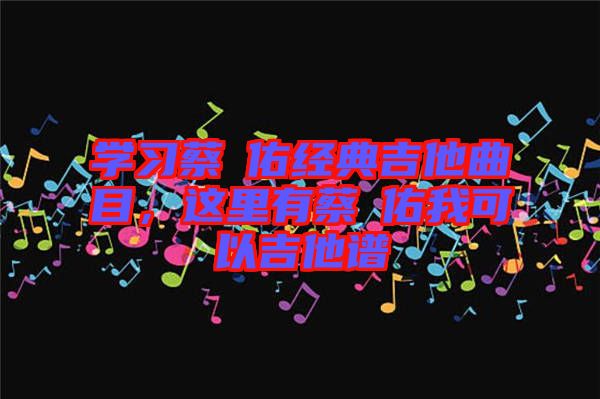 學(xué)習(xí)蔡旻佑經(jīng)典吉他曲目，這里有蔡旻佑我可以吉他譜