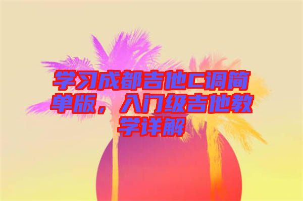 學(xué)習(xí)成都吉他C調(diào)簡單版，入門級吉他教學(xué)詳解